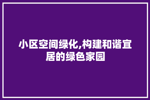 小区空间绿化,构建和谐宜居的绿色家园