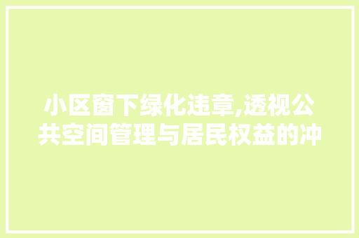 小区窗下绿化违章,透视公共空间管理与居民权益的冲突