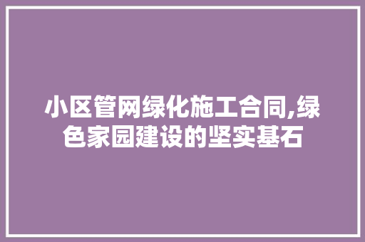 小区管网绿化施工合同,绿色家园建设的坚实基石