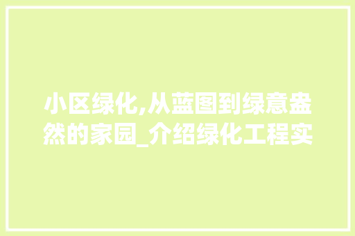 小区绿化,从蓝图到绿意盎然的家园_介绍绿化工程实施周期及优化步骤