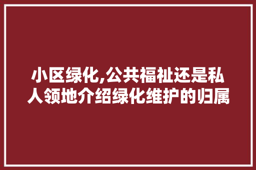 小区绿化,公共福祉还是私人领地介绍绿化维护的归属问题