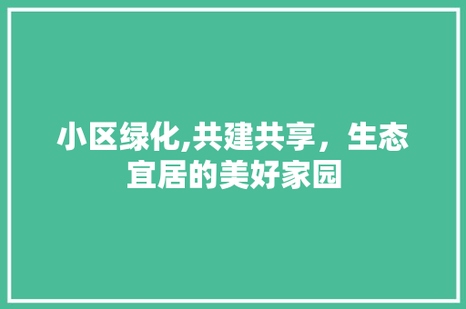 小区绿化,共建共享，生态宜居的美好家园