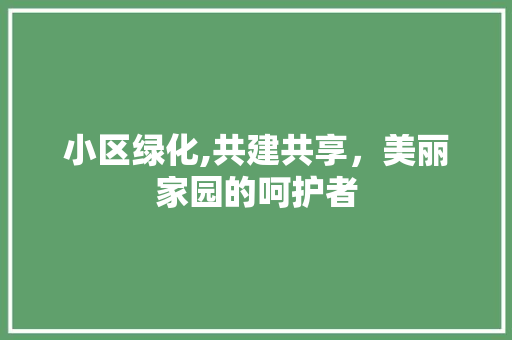 小区绿化,共建共享，美丽家园的呵护者