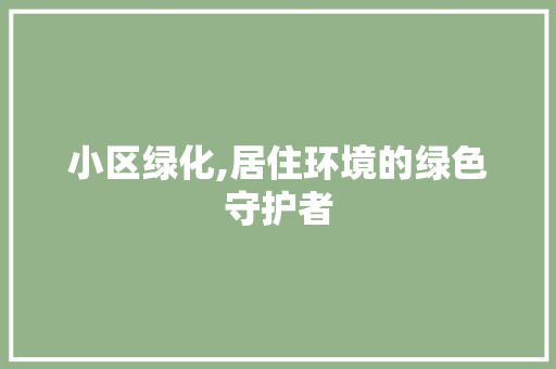 小区绿化,居住环境的绿色守护者