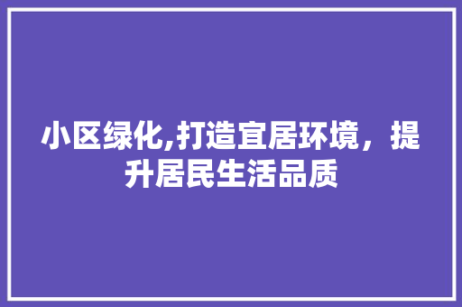 小区绿化,打造宜居环境，提升居民生活品质