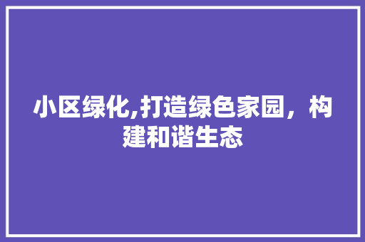 小区绿化,打造绿色家园，构建和谐生态