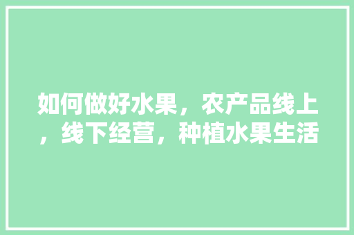 如何做好水果，农产品线上，线下经营，种植水果生活小妙招。 如何做好水果，农产品线上，线下经营，种植水果生活小妙招。 畜牧养殖