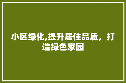 小区绿化,提升居住品质，打造绿色家园