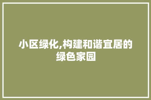 小区绿化,构建和谐宜居的绿色家园