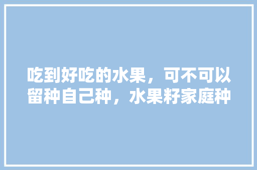 吃到好吃的水果，可不可以留种自己种，水果籽家庭种植方法。 吃到好吃的水果，可不可以留种自己种，水果籽家庭种植方法。 畜牧养殖