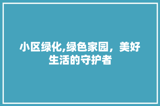 小区绿化,绿色家园，美好生活的守护者