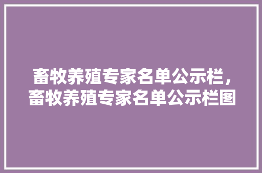 畜牧养殖专家名单公示栏，畜牧养殖专家名单公示栏图片。 畜牧养殖专家名单公示栏，畜牧养殖专家名单公示栏图片。 畜牧养殖