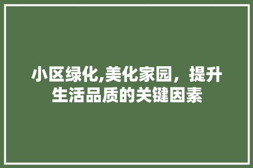 小区绿化,美化家园，提升生活品质的关键因素