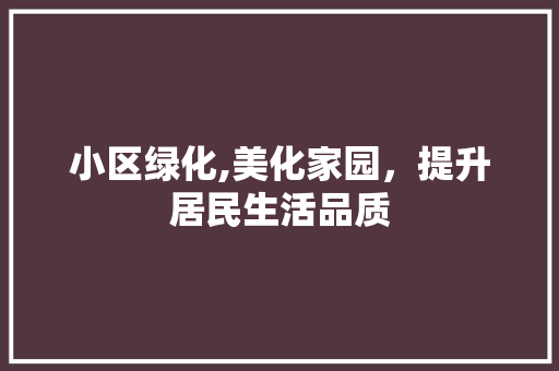 小区绿化,美化家园，提升居民生活品质