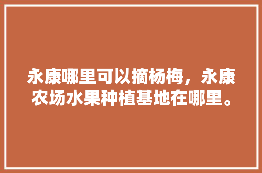 永康哪里可以摘杨梅，永康农场水果种植基地在哪里。 永康哪里可以摘杨梅，永康农场水果种植基地在哪里。 蔬菜种植