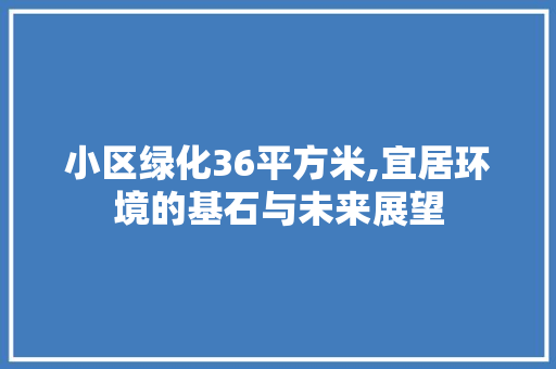 小区绿化36平方米,宜居环境的基石与未来展望