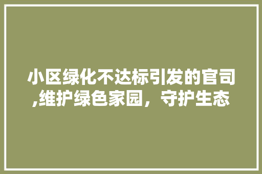 小区绿化不达标引发的官司,维护绿色家园，守护生态环境