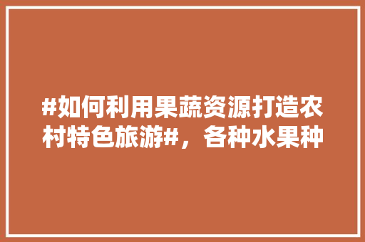 #如何利用果蔬资源打造农村特色旅游#，各种水果种植视频大全图片。 #如何利用果蔬资源打造农村特色旅游#，各种水果种植视频大全图片。 家禽养殖