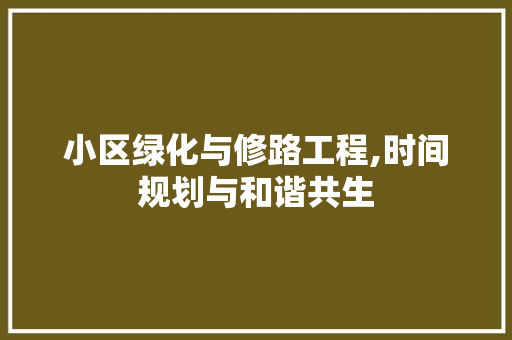 小区绿化与修路工程,时间规划与和谐共生