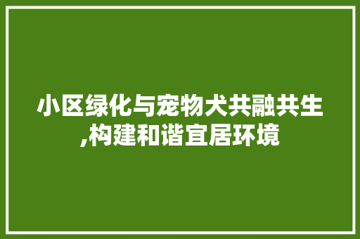 小区绿化与宠物犬共融共生,构建和谐宜居环境