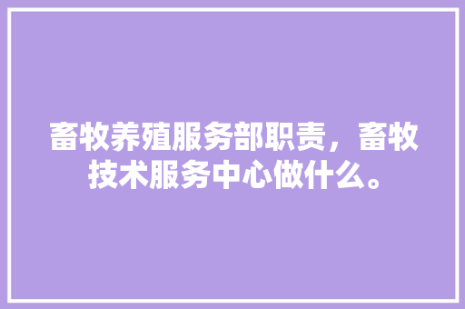 畜牧养殖服务部职责，畜牧技术服务中心做什么。 畜牧养殖服务部职责，畜牧技术服务中心做什么。 畜牧养殖