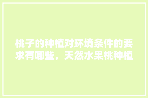 桃子的种植对环境条件的要求有哪些，天然水果桃种植条件是什么。 桃子的种植对环境条件的要求有哪些，天然水果桃种植条件是什么。 水果种植