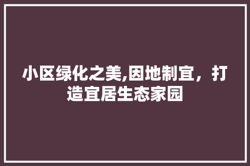 小区绿化之美,因地制宜，打造宜居生态家园