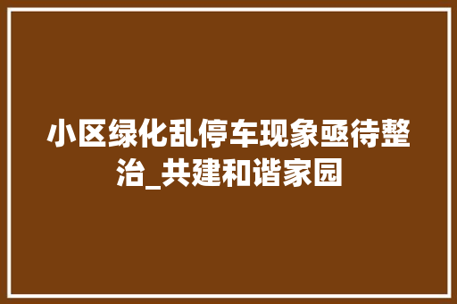 小区绿化乱停车现象亟待整治_共建和谐家园 土壤施肥