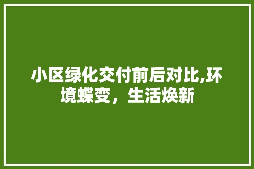 小区绿化交付前后对比,环境蝶变，生活焕新