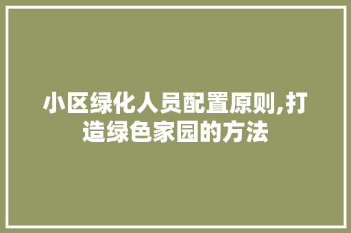 小区绿化人员配置原则,打造绿色家园的方法