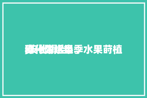 安化附近当季水果莳植
,安化得当
种什么水果。 安化附近当季水果莳植
,安化得当
种什么水果。 水果种植