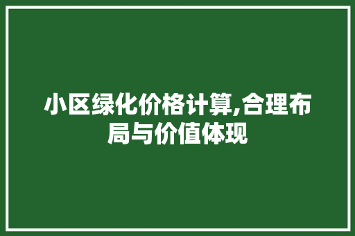 小区绿化价格计算,合理布局与价值体现