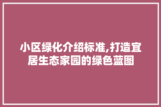 小区绿化介绍标准,打造宜居生态家园的绿色蓝图