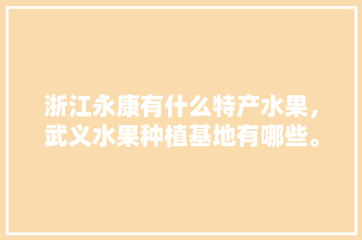 浙江永康有什么特产水果，武义水果种植基地有哪些。 浙江永康有什么特产水果，武义水果种植基地有哪些。 蔬菜种植