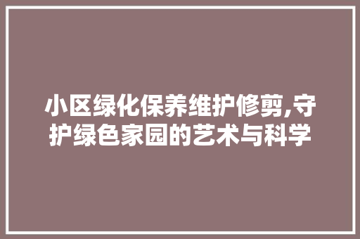 小区绿化保养维护修剪,守护绿色家园的艺术与科学