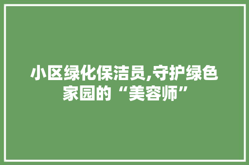 小区绿化保洁员,守护绿色家园的“美容师”