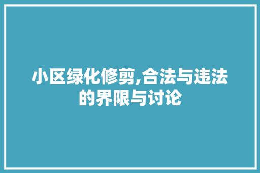 小区绿化修剪,合法与违法的界限与讨论