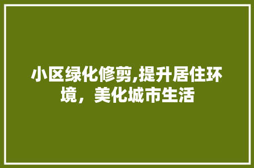 小区绿化修剪,提升居住环境，美化城市生活