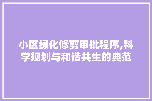 小区绿化修剪审批程序,科学规划与和谐共生的典范