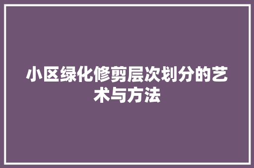 小区绿化修剪层次划分的艺术与方法