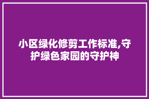 小区绿化修剪工作标准,守护绿色家园的守护神 土壤施肥