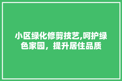 小区绿化修剪技艺,呵护绿色家园，提升居住品质