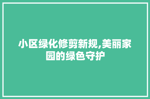 小区绿化修剪新规,美丽家园的绿色守护