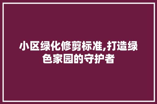 小区绿化修剪标准,打造绿色家园的守护者