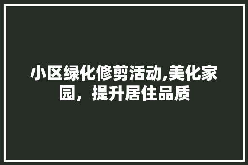 小区绿化修剪活动,美化家园，提升居住品质