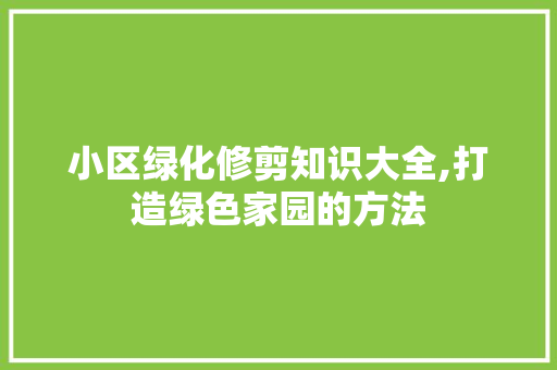 小区绿化修剪知识大全,打造绿色家园的方法