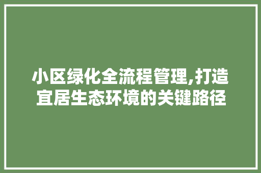 小区绿化全流程管理,打造宜居生态环境的关键路径