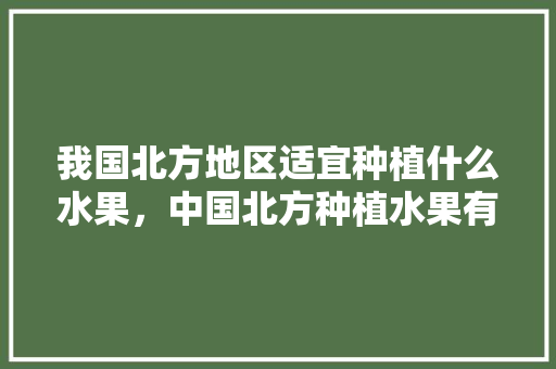 我国北方地区适宜种植什么水果，中国北方种植水果有哪些。 我国北方地区适宜种植什么水果，中国北方种植水果有哪些。 家禽养殖