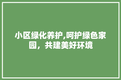 小区绿化养护,呵护绿色家园，共建美好环境