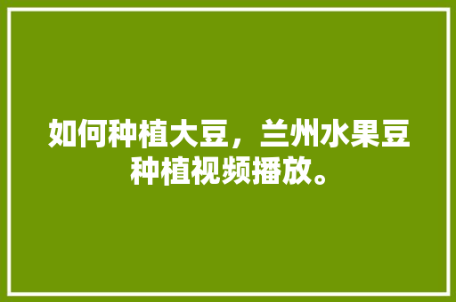 如何种植大豆，兰州水果豆种植视频播放。 如何种植大豆，兰州水果豆种植视频播放。 水果种植